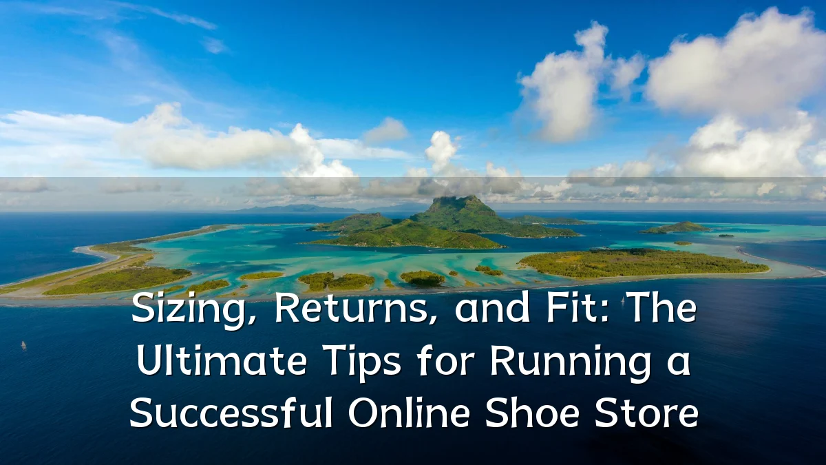Sizing, Returns, and Fit: The Ultimate Tips for Running a Successful Online Shoe Store