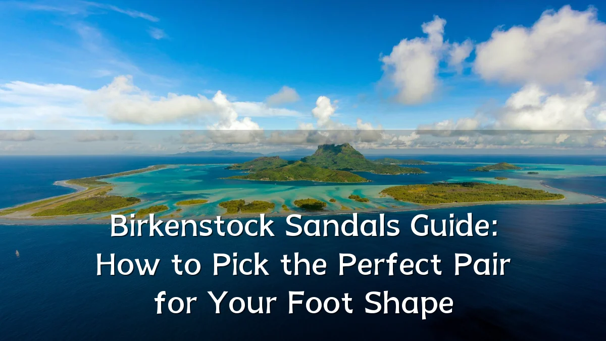 Birkenstock Sandals Guide: How to Pick the Perfect Pair for Your Foot Shape