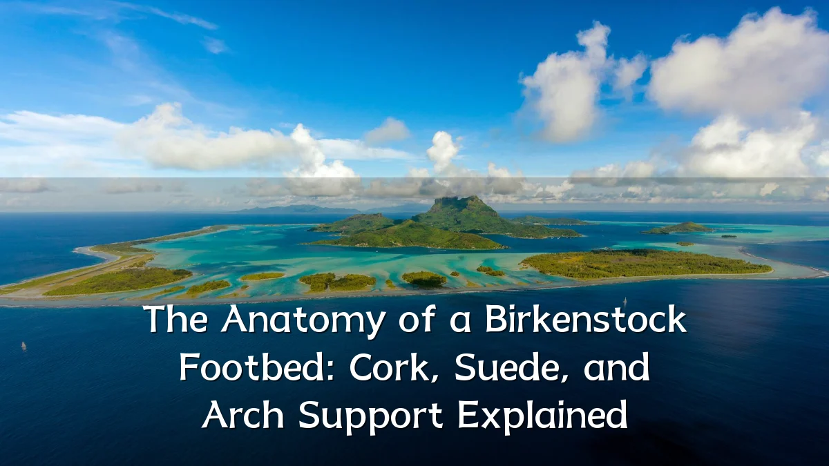 The Anatomy of a Birkenstock Footbed: Cork, Suede, and Arch Support Explained