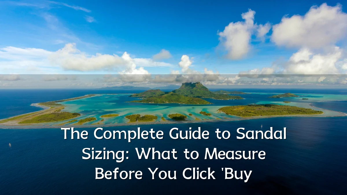 The Complete Guide to Sandal Sizing: What to Measure Before You Click 'Buy