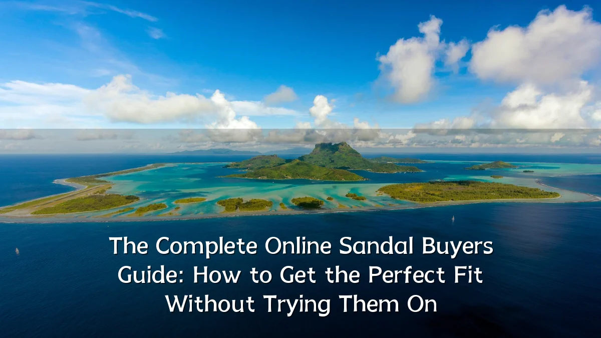 The Complete Online Sandal Buyers Guide: How to Get the Perfect Fit Without Trying Them On